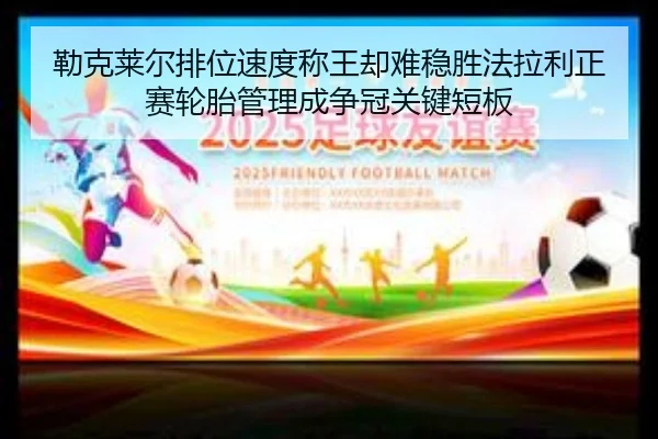 勒克莱尔排位速度称王却难稳胜法拉利正赛轮胎管理成争冠关键短板